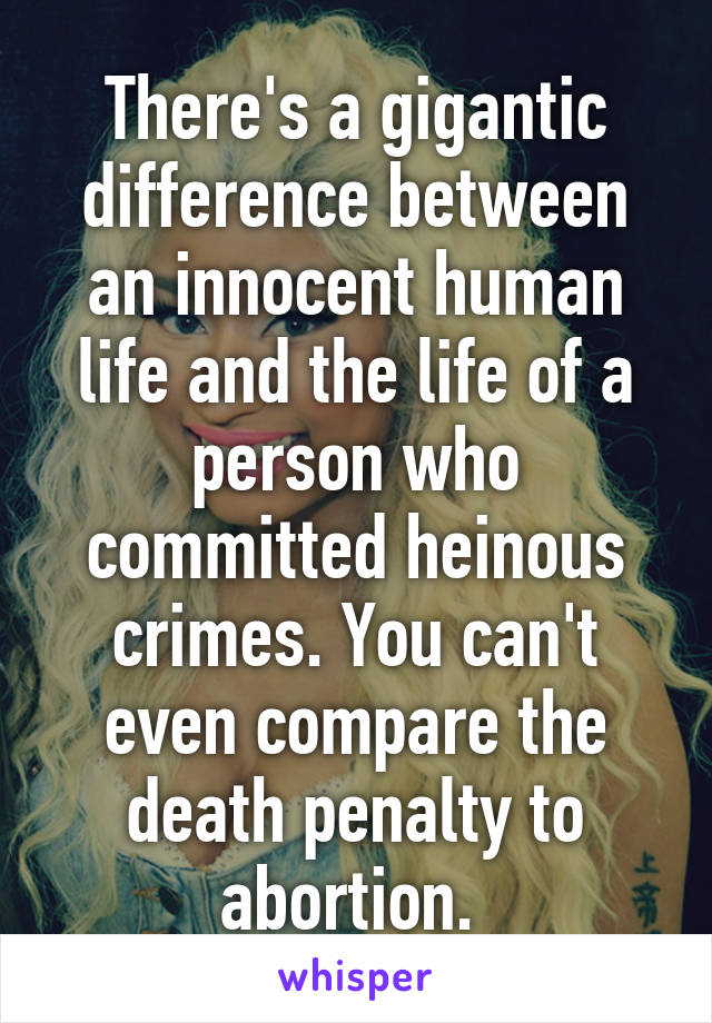 There's a gigantic difference between an innocent human life and the life of a person who committed heinous crimes. You can't even compare the death penalty to abortion. 