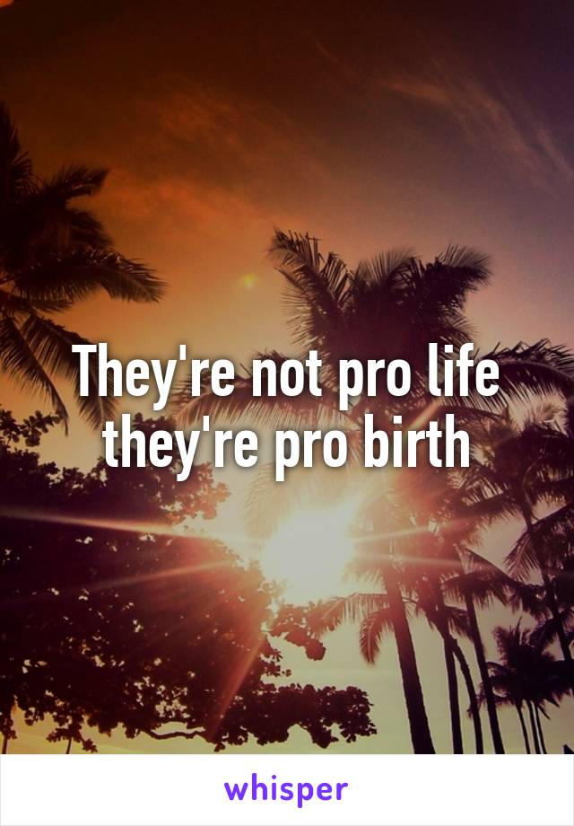 They're not pro life they're pro birth