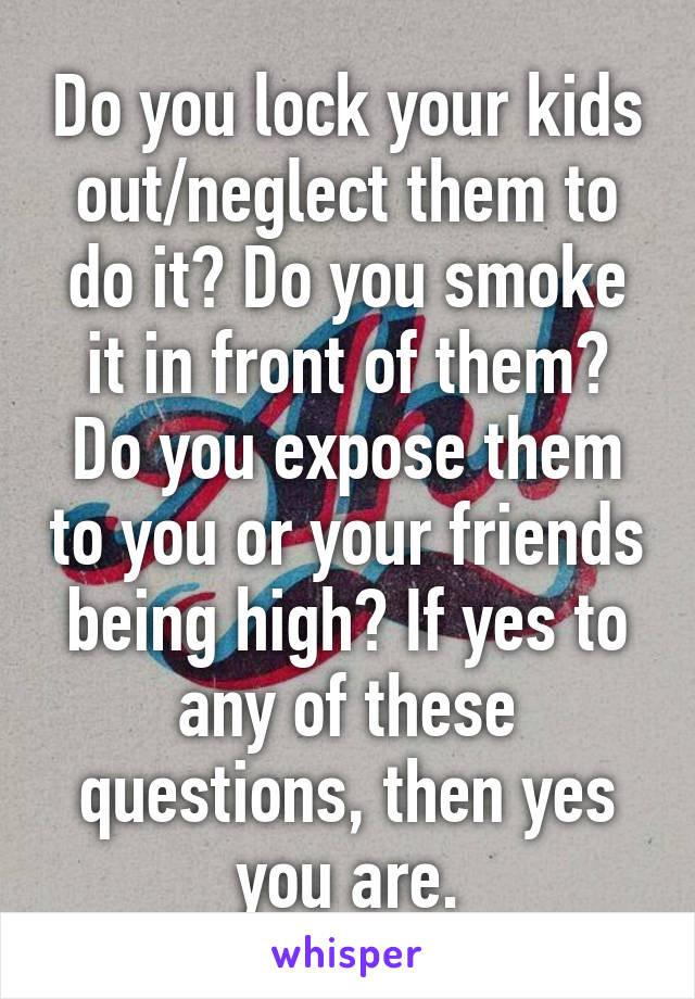 Do you lock your kids out/neglect them to do it? Do you smoke it in front of them? Do you expose them to you or your friends being high? If yes to any of these questions, then yes you are.