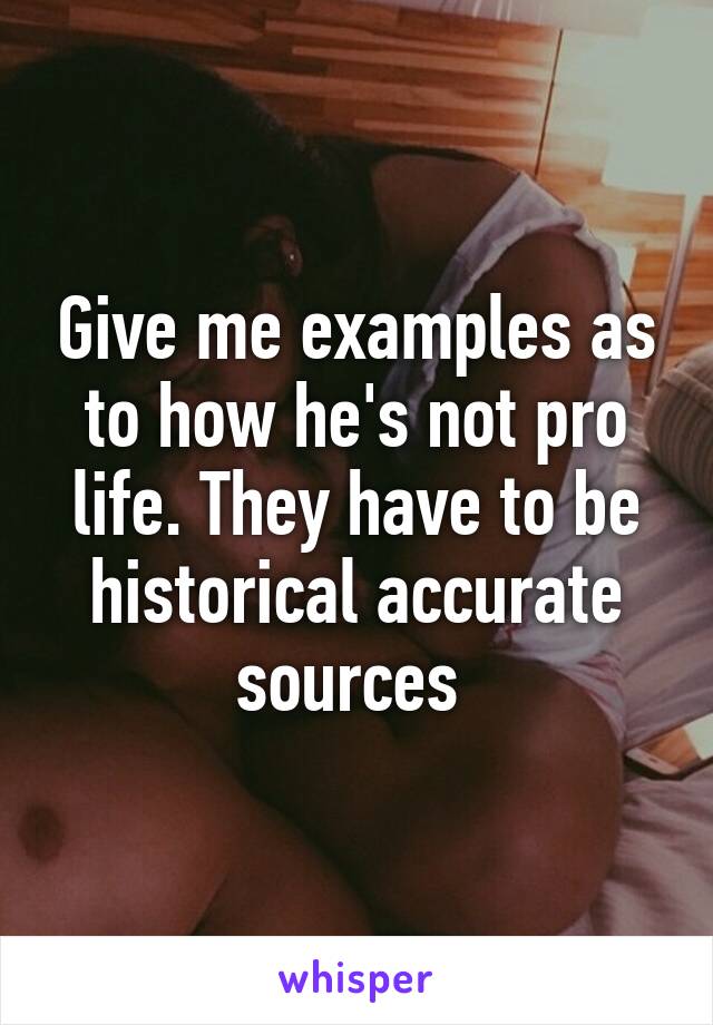 Give me examples as to how he's not pro life. They have to be historical accurate sources 