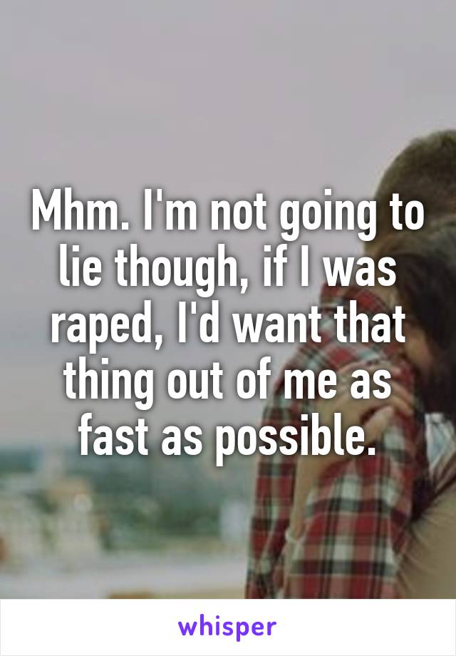 Mhm. I'm not going to lie though, if I was raped, I'd want that thing out of me as fast as possible.