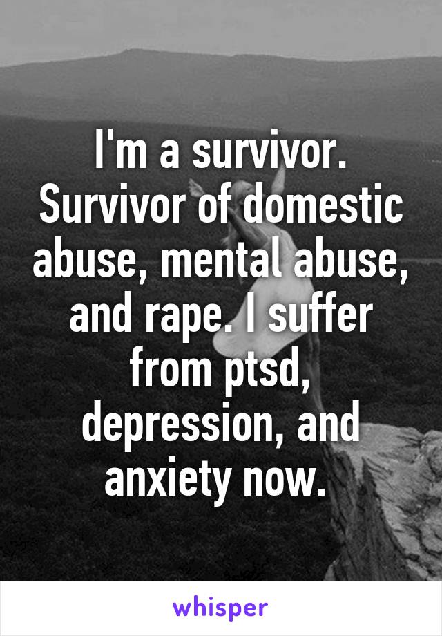 I'm a survivor. Survivor of domestic abuse, mental abuse, and rape. I suffer from ptsd, depression, and anxiety now. 