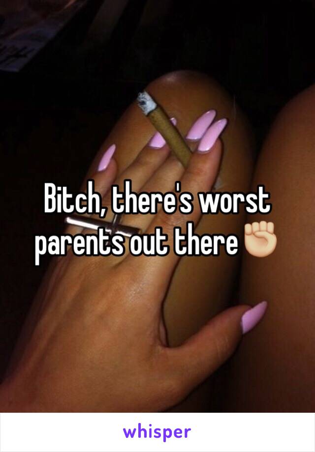 Bitch, there's worst parents out there✊🏼