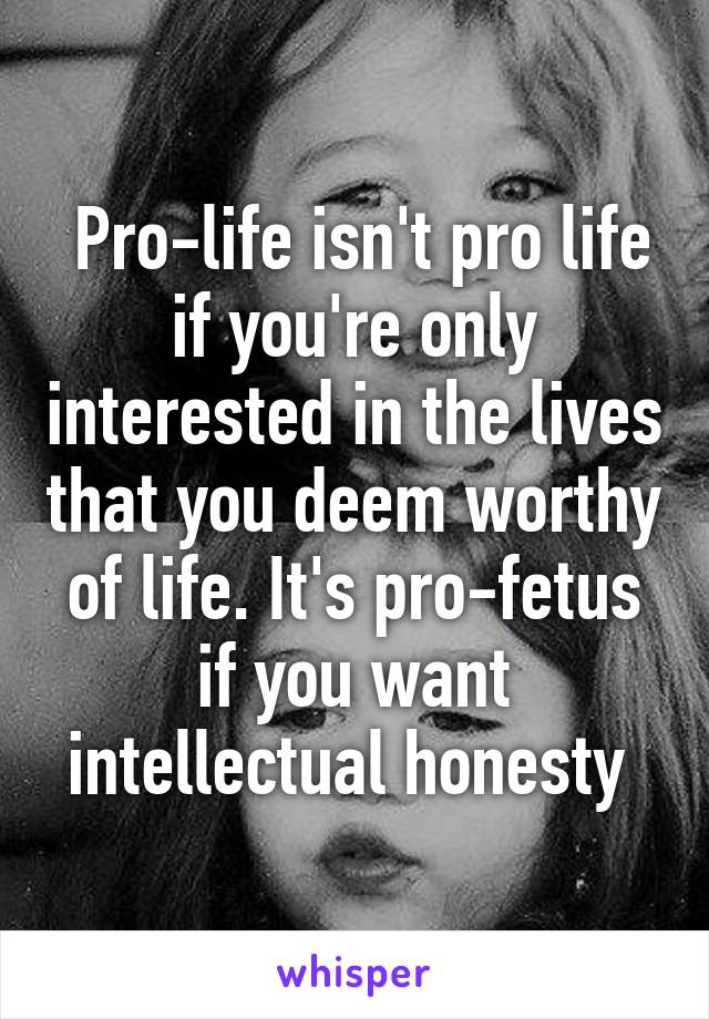  Pro-life isn't pro life if you're only interested in the lives that you deem worthy of life. It's pro-fetus if you want intellectual honesty 