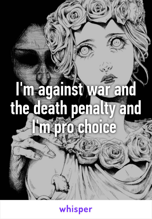 I'm against war and the death penalty and I'm pro choice 