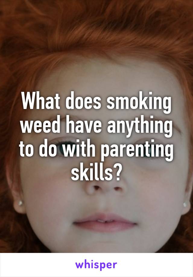 What does smoking weed have anything to do with parenting skills?