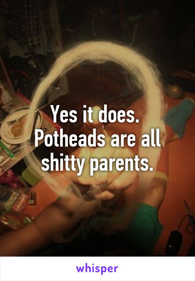 Yes it does.  Potheads are all shitty parents.