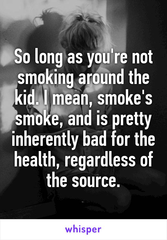 So long as you're not smoking around the kid. I mean, smoke's smoke, and is pretty inherently bad for the health, regardless of the source.