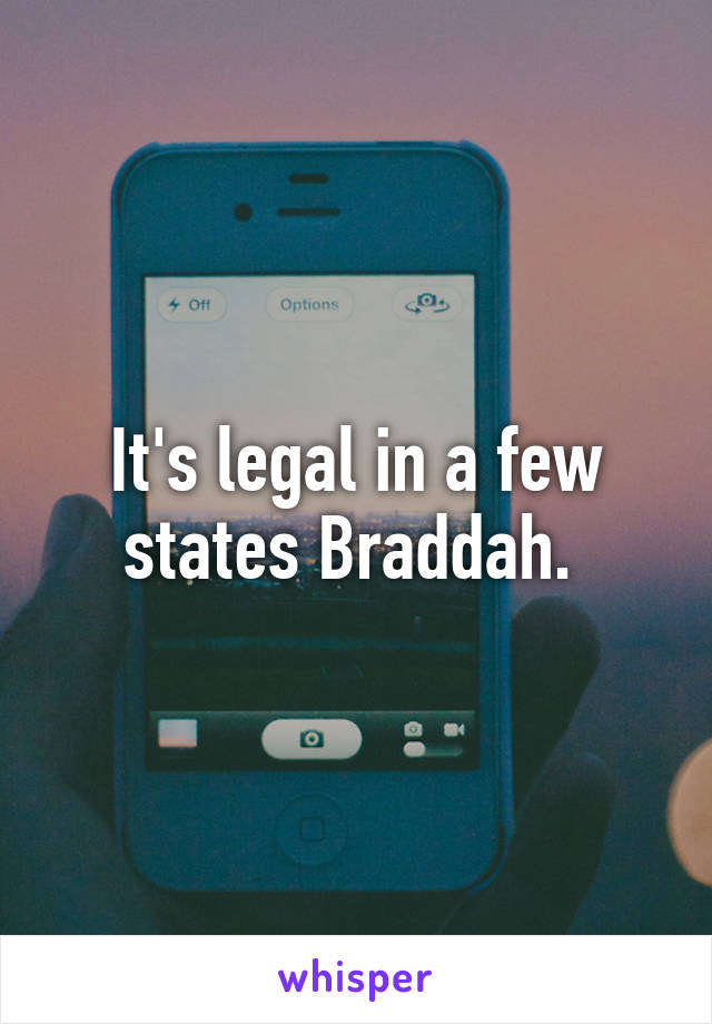 It's legal in a few states Braddah. 