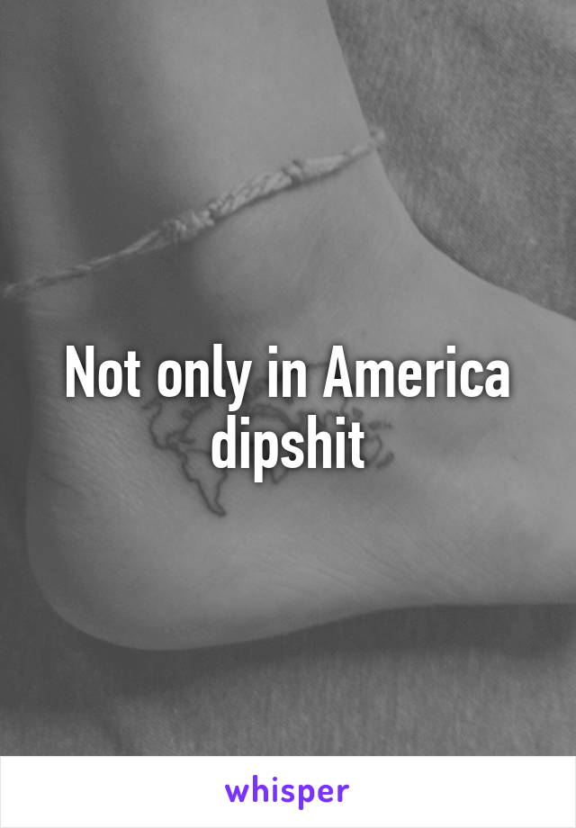 Not only in America dipshit