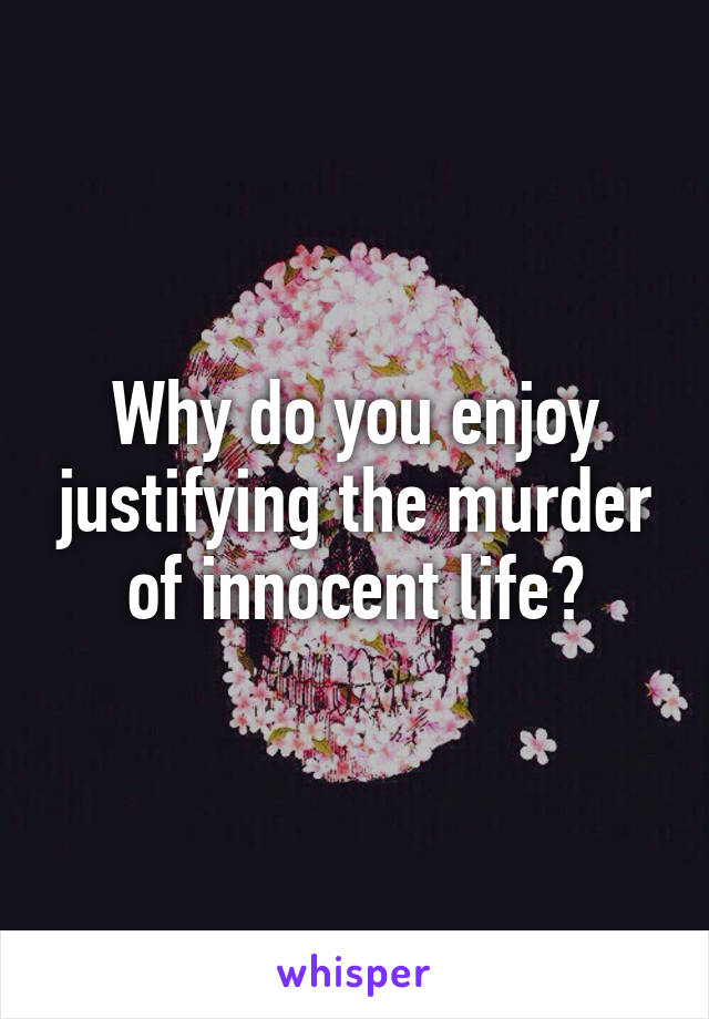 Why do you enjoy justifying the murder of innocent life?