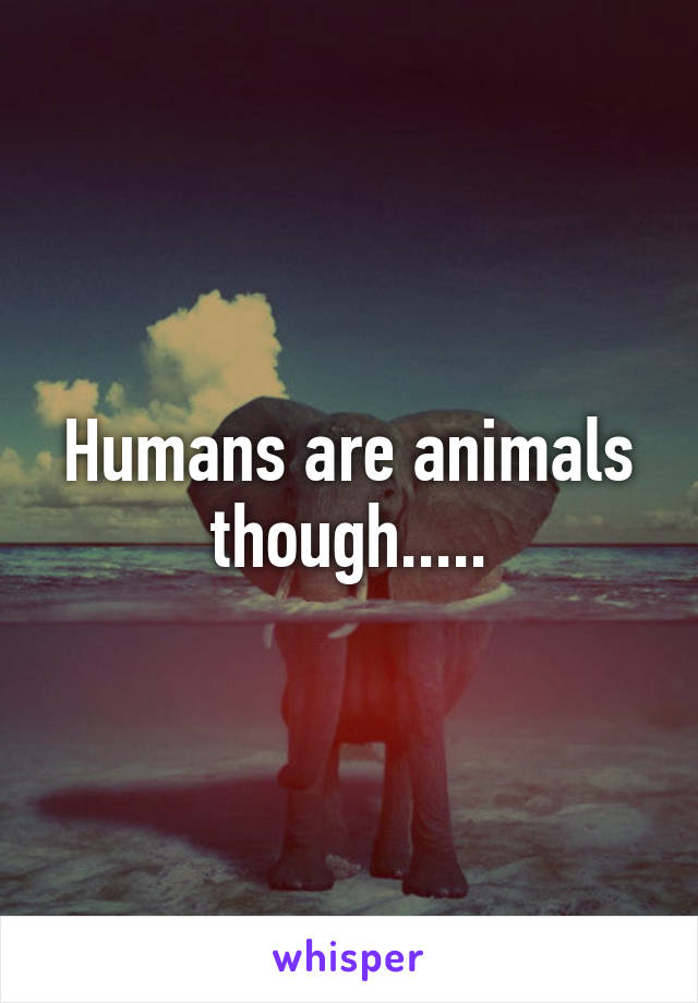 Humans are animals though.....