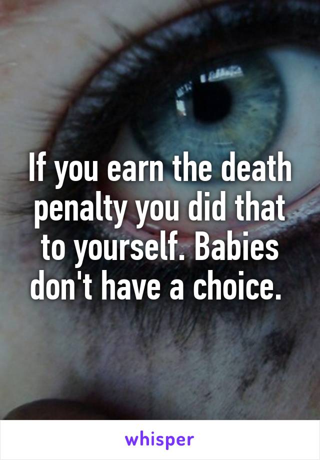 If you earn the death penalty you did that to yourself. Babies don't have a choice. 