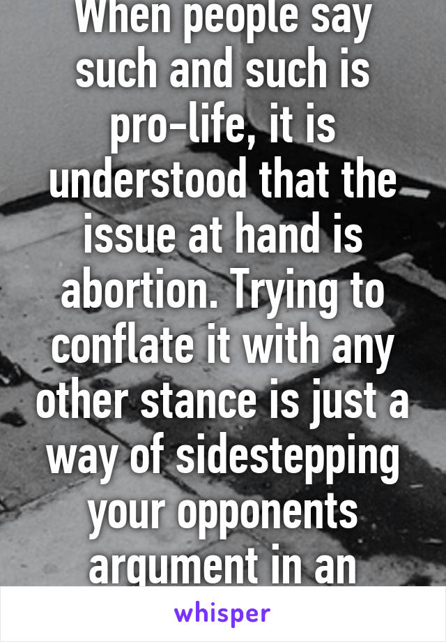 When people say such and such is pro-life, it is understood that the issue at hand is abortion. Trying to conflate it with any other stance is just a way of sidestepping your opponents argument in an attempt to beat them 