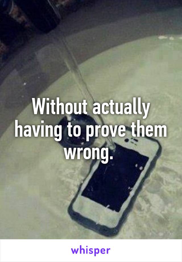 Without actually having to prove them wrong. 