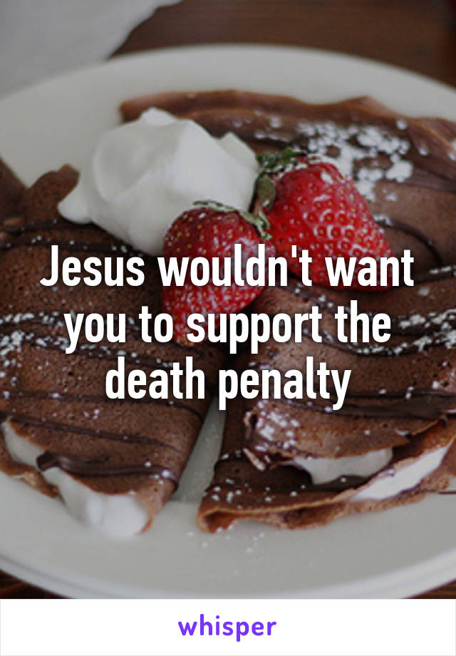 Jesus wouldn't want you to support the death penalty