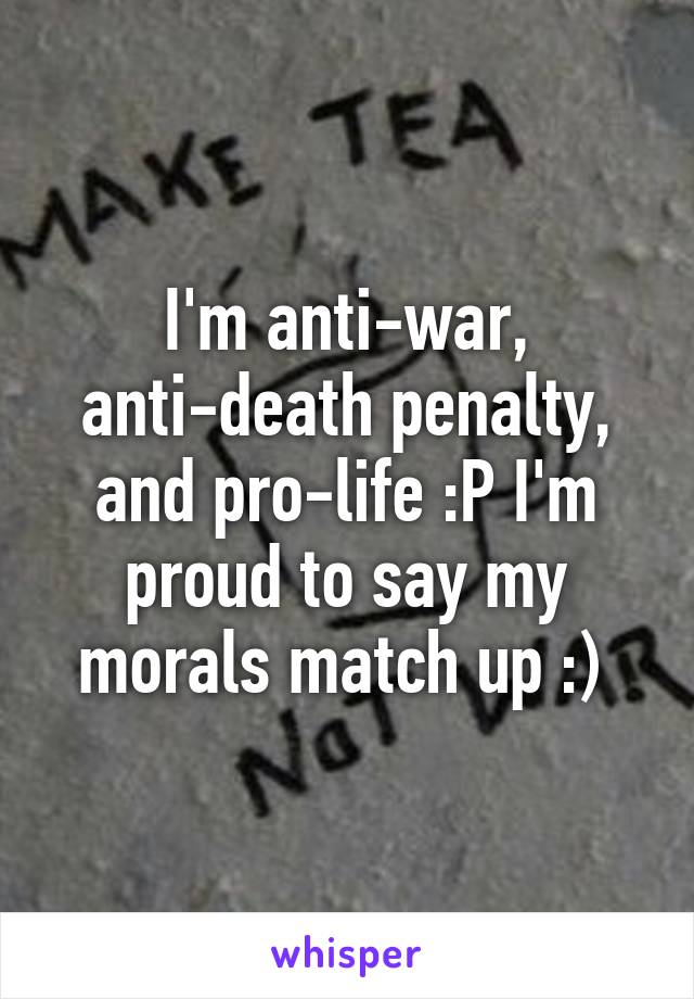 I'm anti-war, anti-death penalty, and pro-life :P I'm proud to say my morals match up :) 