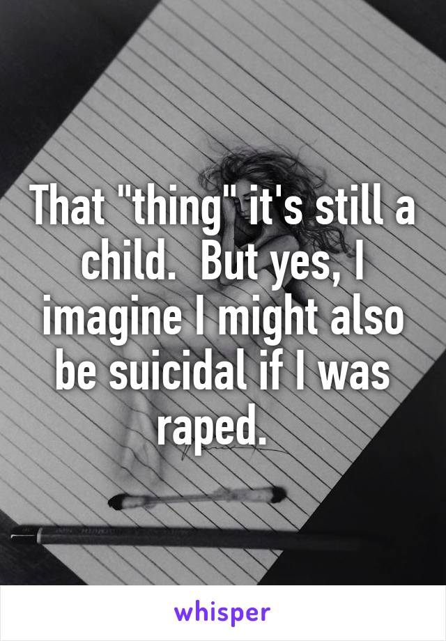 That "thing" it's still a child.  But yes, I imagine I might also be suicidal if I was raped.  