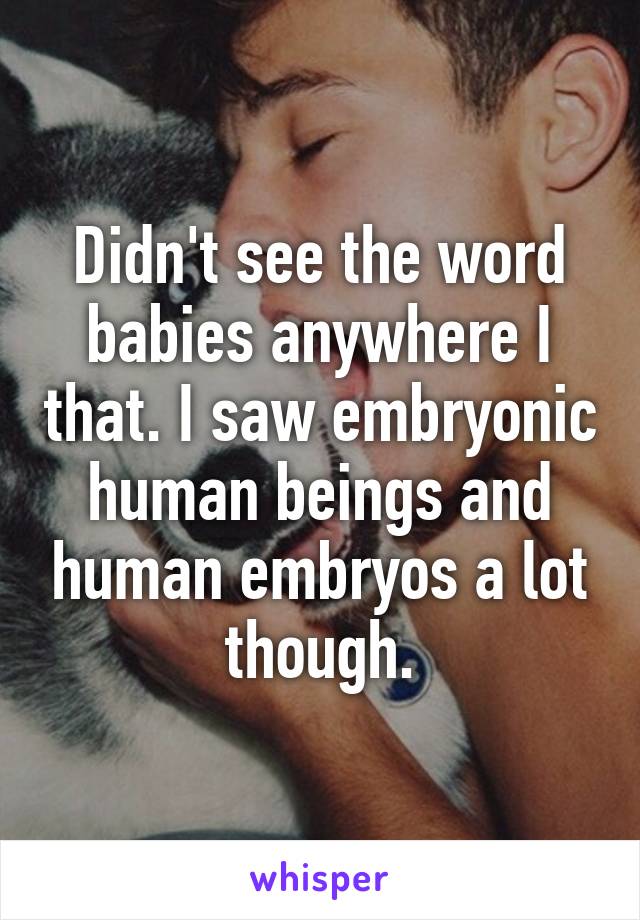 Didn't see the word babies anywhere I that. I saw embryonic human beings and human embryos a lot though.