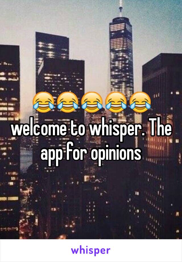 😂😂😂😂😂 welcome to whisper. The app for opinions 