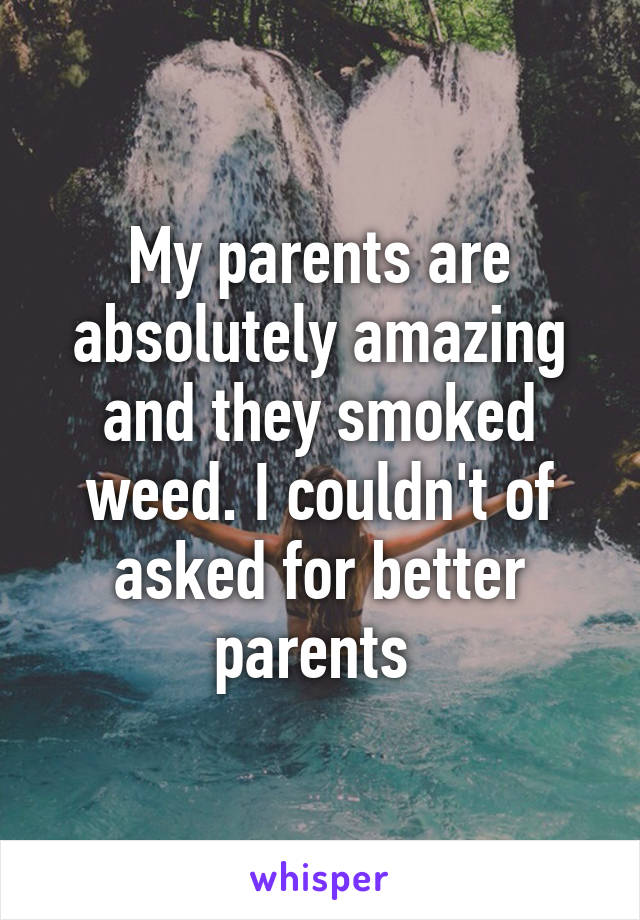 My parents are absolutely amazing and they smoked weed. I couldn't of asked for better parents 