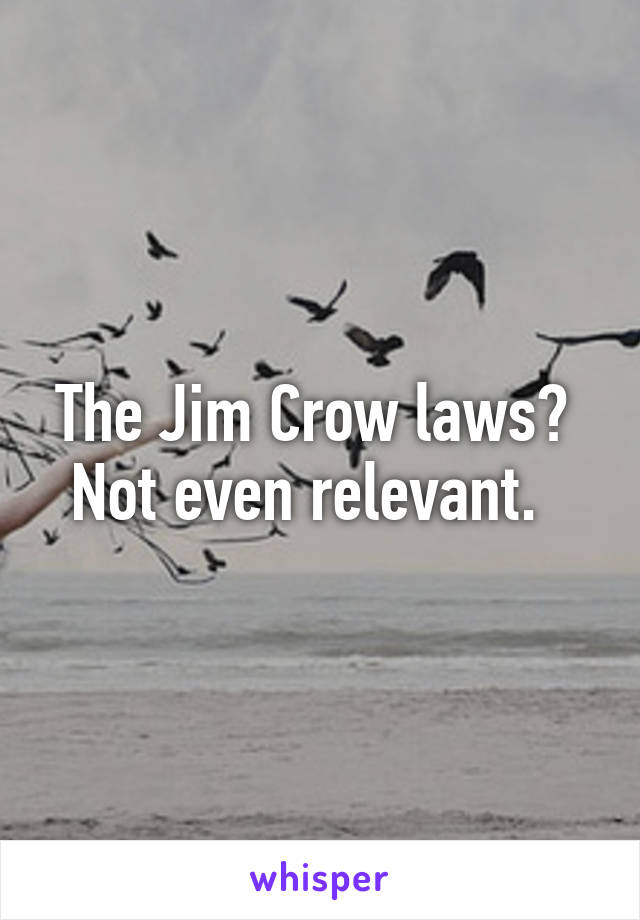 The Jim Crow laws?  Not even relevant.  