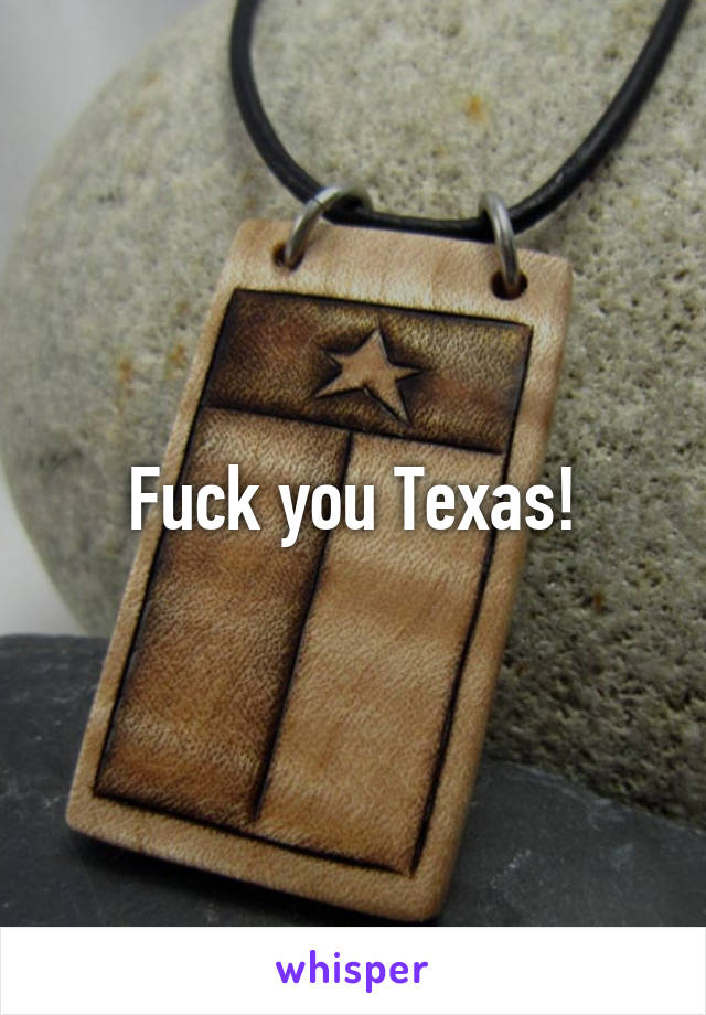 Fuck you Texas!