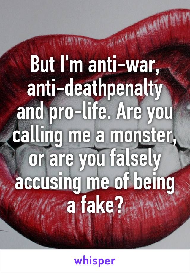 But I'm anti-war, anti-deathpenalty and pro-life. Are you calling me a monster, or are you falsely accusing me of being a fake?