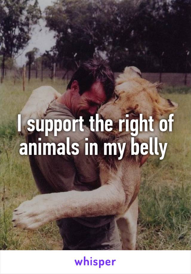 I support the right of animals in my belly 