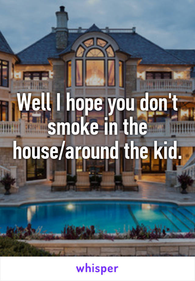 Well I hope you don't smoke in the house/around the kid. 