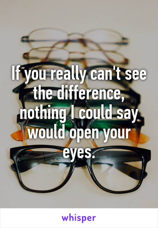 If you really can't see the difference, nothing I could say would open your eyes.