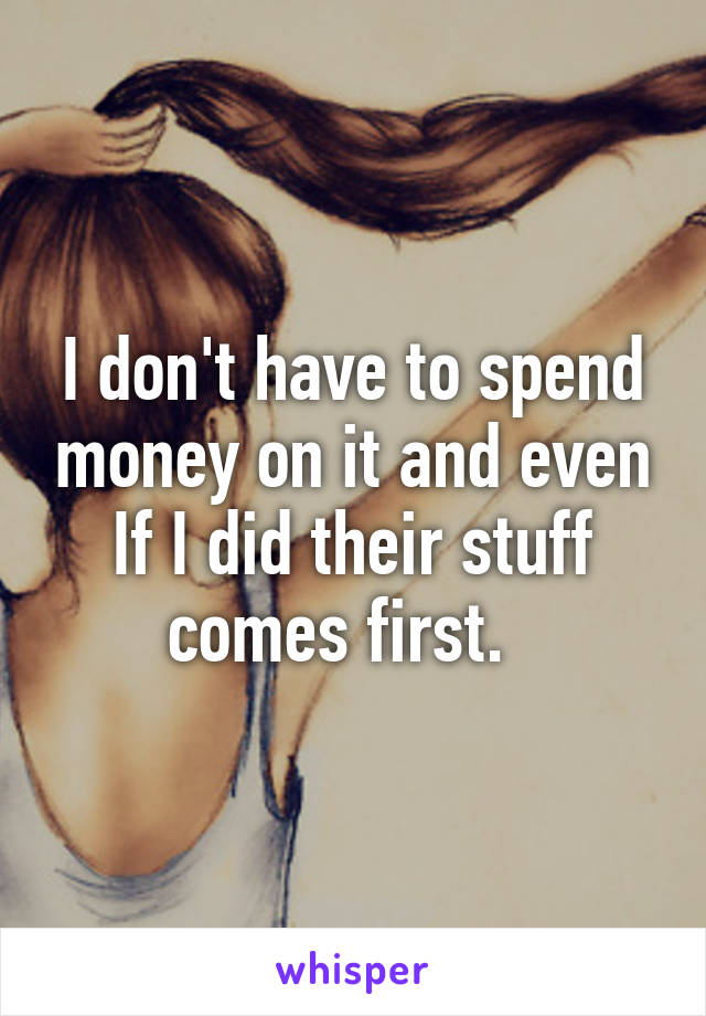 I don't have to spend money on it and even If I did their stuff comes first.  