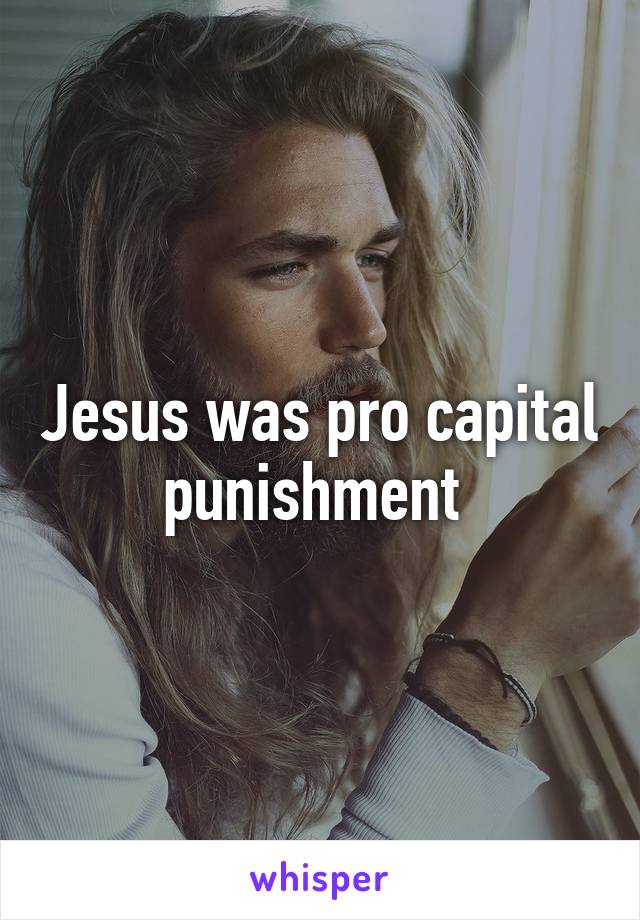 Jesus was pro capital punishment 