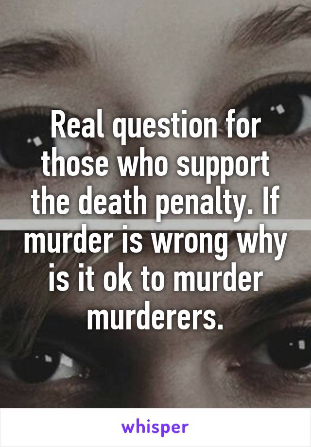 Real question for those who support the death penalty. If murder is wrong why is it ok to murder murderers.