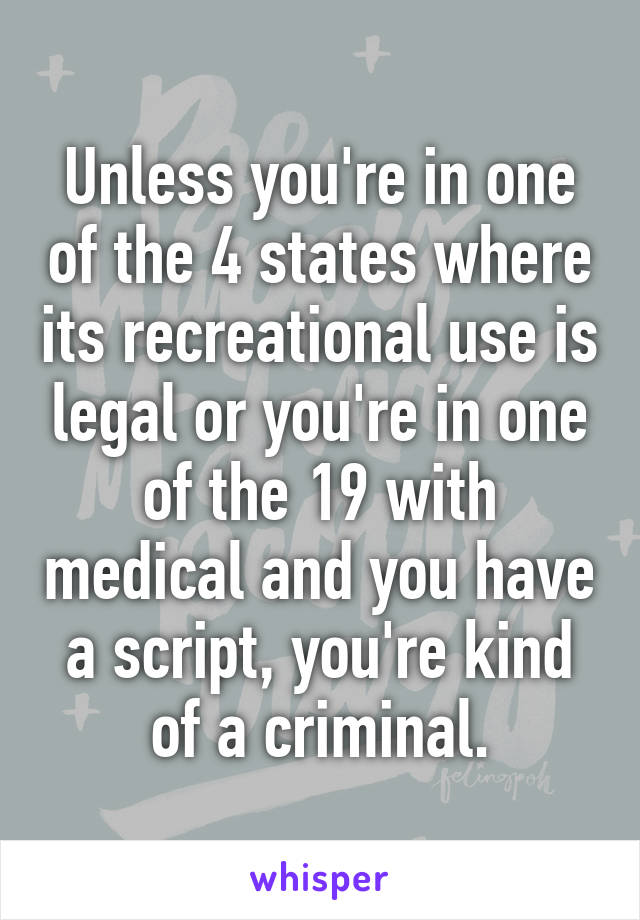 Unless you're in one of the 4 states where its recreational use is legal or you're in one of the 19 with medical and you have a script, you're kind of a criminal.