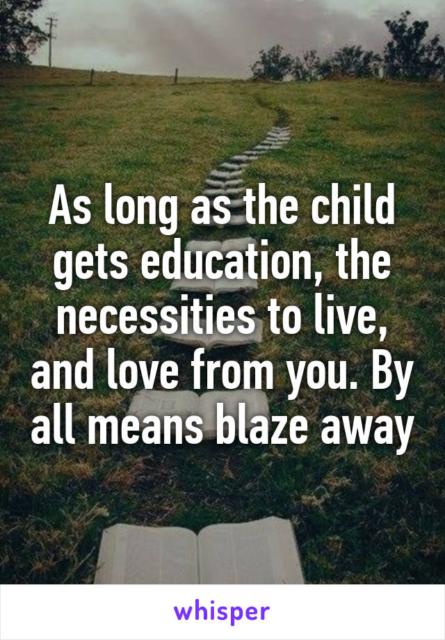 As long as the child gets education, the necessities to live, and love from you. By all means blaze away