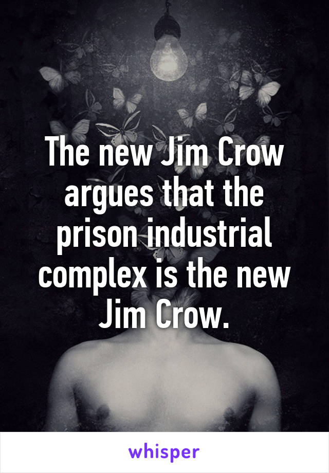 The new Jim Crow argues that the prison industrial complex is the new Jim Crow.