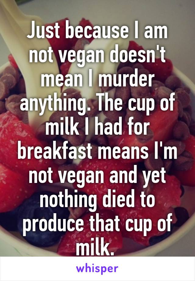 Just because I am not vegan doesn't mean I murder anything. The cup of milk I had for breakfast means I'm not vegan and yet nothing died to produce that cup of milk. 