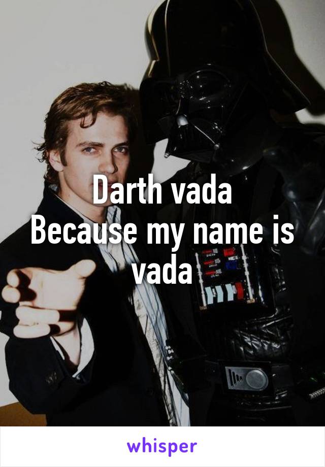 Darth vada
Because my name is vada