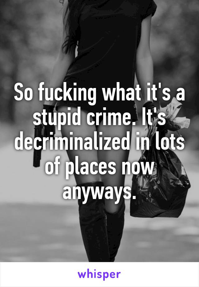 So fucking what it's a stupid crime. It's decriminalized in lots of places now anyways.