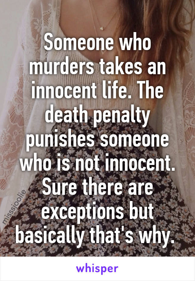 Someone who murders takes an innocent life. The death penalty punishes someone who is not innocent. Sure there are exceptions but basically that's why. 