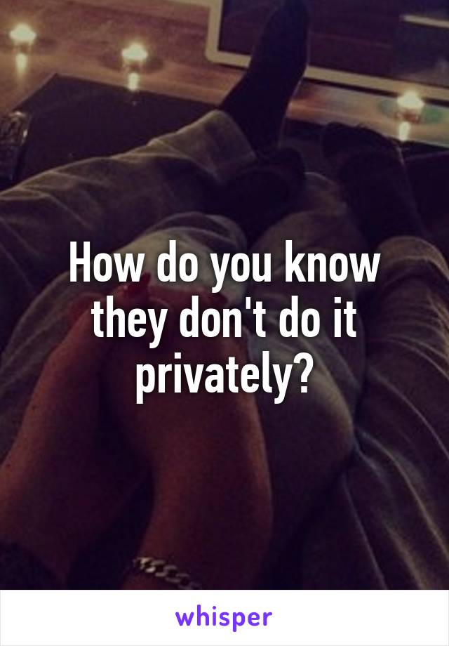 How do you know they don't do it privately?