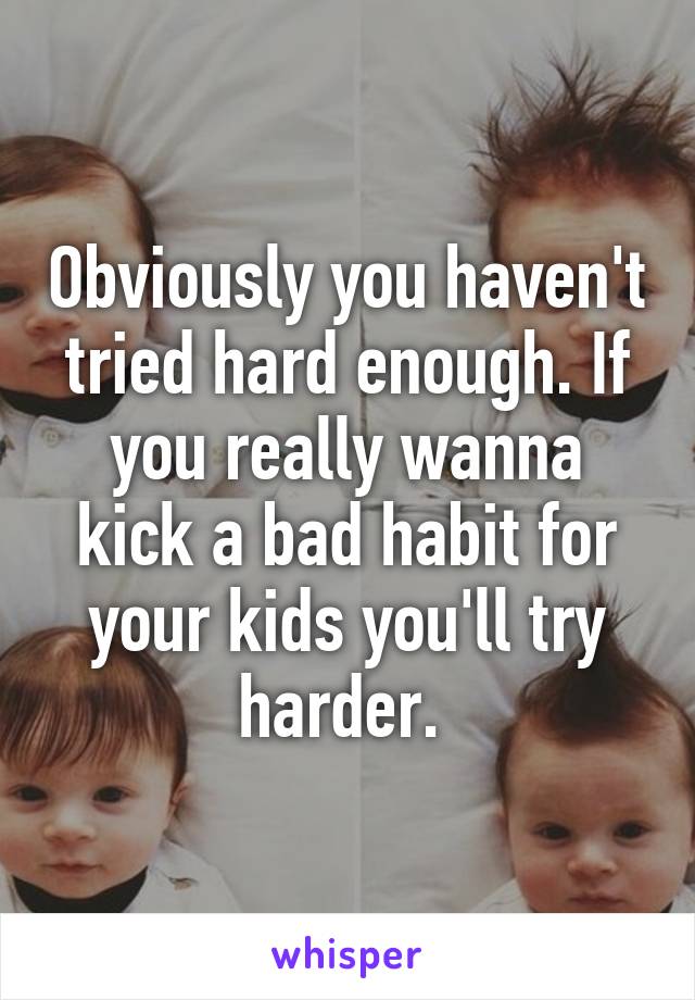 Obviously you haven't tried hard enough. If you really wanna kick a bad habit for your kids you'll try harder. 