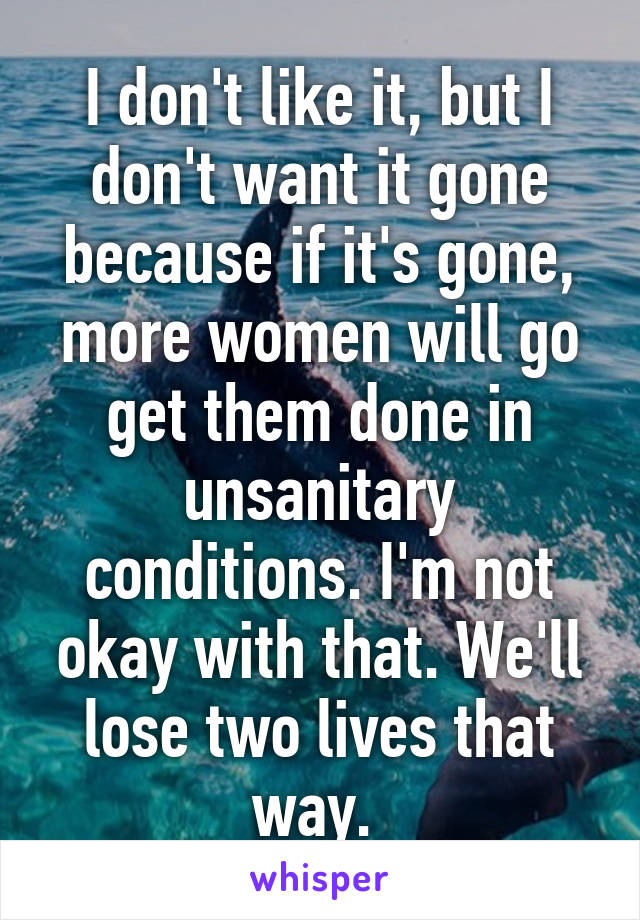 I don't like it, but I don't want it gone because if it's gone, more women will go get them done in unsanitary conditions. I'm not okay with that. We'll lose two lives that way. 