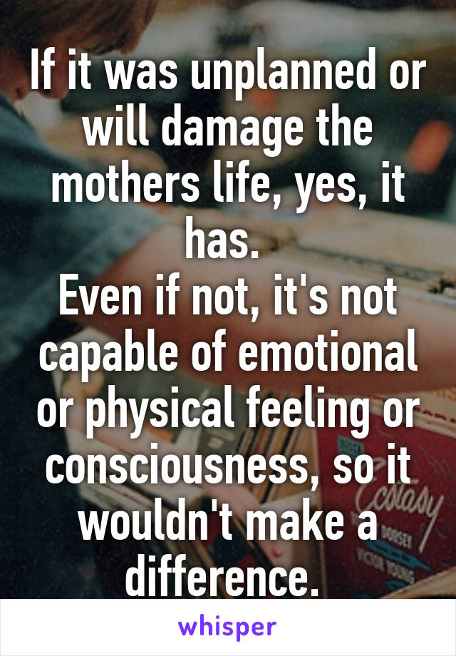 If it was unplanned or will damage the mothers life, yes, it has. 
Even if not, it's not capable of emotional or physical feeling or consciousness, so it wouldn't make a difference. 