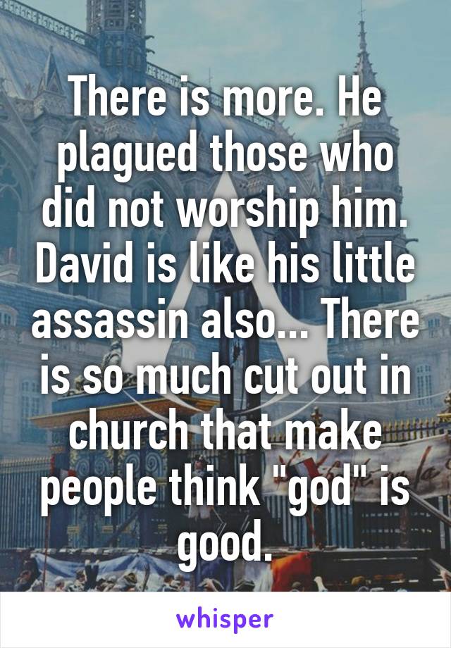 There is more. He plagued those who did not worship him. David is like his little assassin also... There is so much cut out in church that make people think "god" is good.