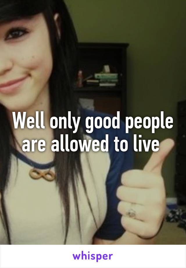 Well only good people are allowed to live 