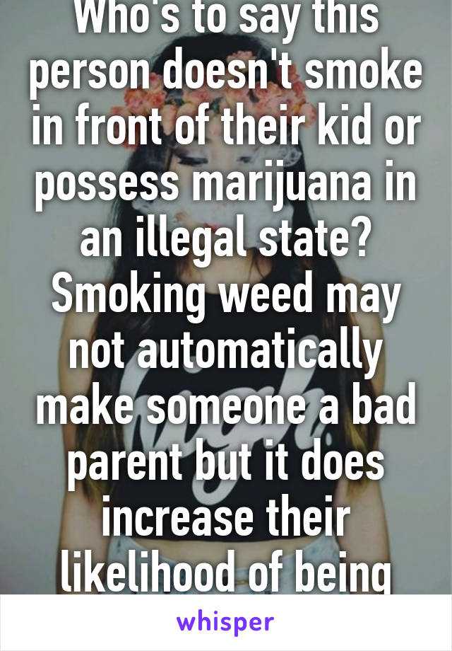 Who's to say this person doesn't smoke in front of their kid or possess marijuana in an illegal state? Smoking weed may not automatically make someone a bad parent but it does increase their likelihood of being one.