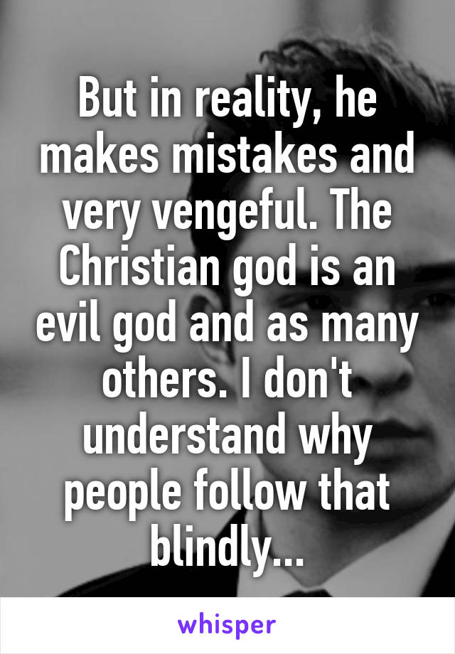 But in reality, he makes mistakes and very vengeful. The Christian god is an evil god and as many others. I don't understand why people follow that blindly...