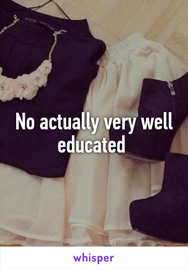 No actually very well educated 